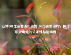 亚博LOL比赛靠谱吗亚博LOL比赛靠谱吗？探讨职业电竞的公正性与透明度