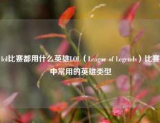 lol比赛都用什么英雄LOL（League of Legends）比赛中常用的英雄类型
