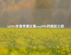 lol2025年春季赛比赛omgOMG的崛起之路