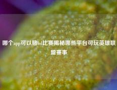 哪个app可以赌lol比赛揭秘哪些平台可玩英雄联盟赛事