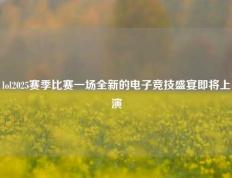 lol2025赛季比赛一场全新的电子竞技盛宴即将上演