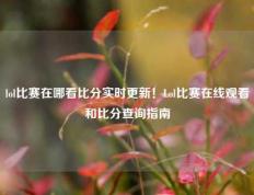 lol比赛在哪看比分实时更新！Lol比赛在线观看和比分查询指南