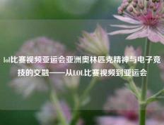 lol比赛视频亚运会亚洲奥林匹克精神与电子竞技的交融——从LOL比赛视频到亚运会