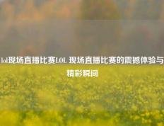 lol现场直播比赛LOL 现场直播比赛的震撼体验与精彩瞬间