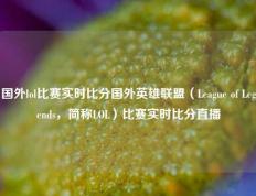 国外lol比赛实时比分国外英雄联盟（League of Legends，简称LOL）比赛实时比分直播