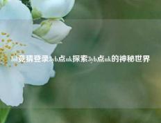 lol竞猜登录3yb点uk探索3yb点uk的神秘世界