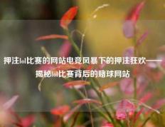 押注lol比赛的网站电竞风暴下的押注狂欢——揭秘lol比赛背后的赌球网站