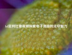 lol官网比赛视频探索电子竞技的无尽魅力