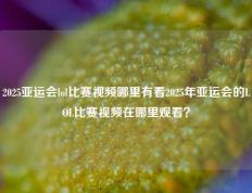 2025亚运会lol比赛视频哪里有看2025年亚运会的LOL比赛视频在哪里观看？