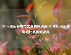 2025lol亚运会电竞比赛视频决赛2025年Lol亚运会电竞比赛视频决赛
