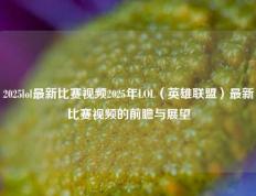 2025lol最新比赛视频2025年LOL（英雄联盟）最新比赛视频的前瞻与展望