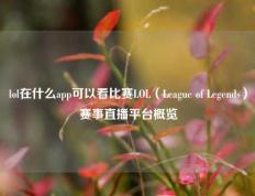 lol在什么app可以看比赛LOL（League of Legends）赛事直播平台概览