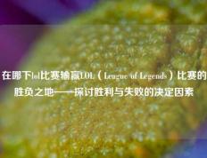 在哪下lol比赛输赢LOL（League of Legends）比赛的胜负之地——探讨胜利与失败的决定因素