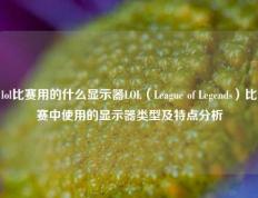 lol比赛用的什么显示器LOL（League of Legends）比赛中使用的显示器类型及特点分析