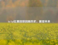 lol lpl比赛回放回顾历史，展望未来