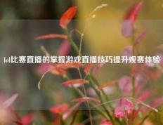 lol比赛直播的掌握游戏直播技巧提升观赛体验