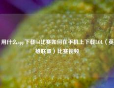 用什么app下载lol比赛如何在手机上下载LOL（英雄联盟）比赛视频