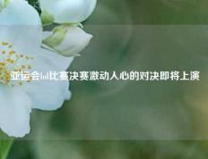 亚运会lol比赛决赛激动人心的对决即将上演