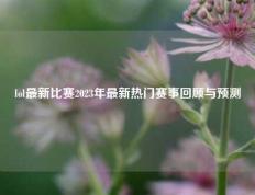 lol最新比赛2023年最新热门赛事回顾与预测
