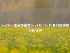 dota2和lol比赛观赏性Dota 2 和 LOL 比赛的观赏性对比分析