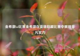 金希澈lol比赛金希澈在英雄联盟比赛中展现非凡实力