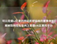 可以竞猜lol比赛的网站拒绝枯燥的赛事体验！揭秘如何在互联网上竞猜LOL比赛的平台
