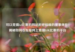 可以竞猜lol比赛的网站拒绝枯燥的赛事体验！揭秘如何在互联网上竞猜LOL比赛的平台