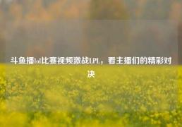 斗鱼播lol比赛视频激战LPL，看主播们的精彩对决
