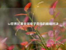 lol世界比赛全球电子竞技的巅峰对决