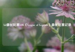 lol最长比赛LOL（League of Legends）最长比赛记录