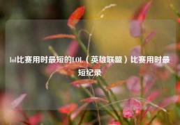 lol比赛用时最短的LOL（英雄联盟）比赛用时最短纪录