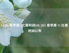 lol2025春季赛v5比赛时间LOL 2025 春季赛 V5 比赛时间公布
