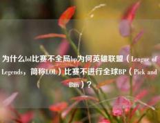 为什么lol比赛不全局bp为何英雄联盟（League of Legends，简称LOL）比赛不进行全球BP（Pick and Ban）？