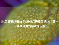 LOL总决赛竞猜app下载LOL总决赛竞猜app下载——让预测成为游戏的乐趣