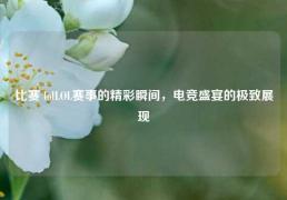 比赛 lolLOL赛事的精彩瞬间，电竞盛宴的极致展现