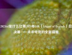 2025lol是什么比赛2025年LOL（League of Legends）总决赛——未来电竞的全新篇章