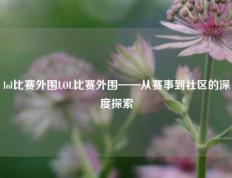 lol比赛外围LOL比赛外围——从赛事到社区的深度探索
