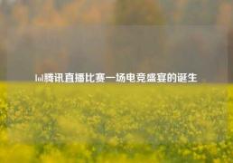 lol腾讯直播比赛一场电竞盛宴的诞生