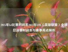 2025年lol比赛时间表2025年LOL（英雄联盟）全球总决赛时间表与赛事亮点解析
