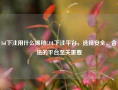 lol下注用什么揭秘LOL下注平台，选择安全、合法的平台至关重要