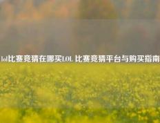 lol比赛竞猜在哪买LOL 比赛竞猜平台与购买指南