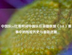 中国队lol比赛时间中国队在英雄联盟（LOL）赛事中的辉煌历史与最新进展