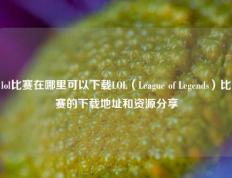 lol比赛在哪里可以下载LOL（League of Legends）比赛的下载地址和资源分享