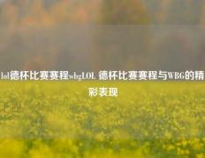 lol德杯比赛赛程wbgLOL 德杯比赛赛程与WBG的精彩表现