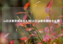 lol总决赛竞猜排名礼物LOL总决赛竞猜排名礼物