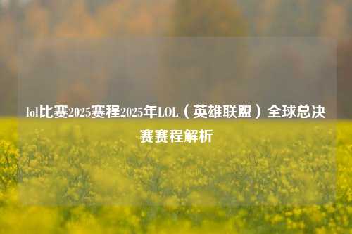 lol比赛2025赛程2025年LOL（英雄联盟）全球总决赛赛程解析