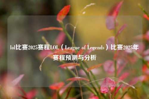 lol比赛2025赛程LOL（League of Legends）比赛2025年赛程预测与分析