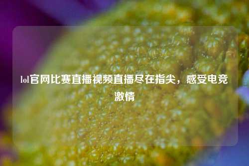 lol官网比赛直播视频直播尽在指尖，感受电竞激情