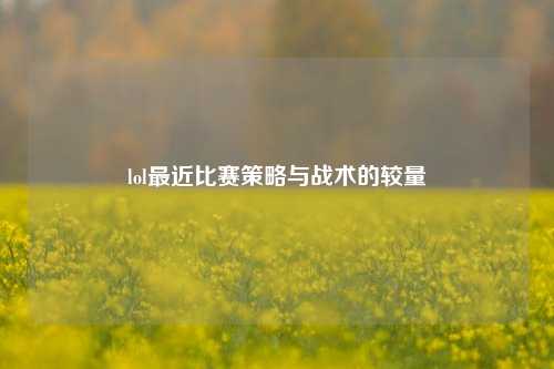 lol最近比赛策略与战术的较量