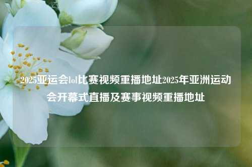 2025亚运会lol比赛视频重播地址2025年亚洲运动会开幕式直播及赛事视频重播地址